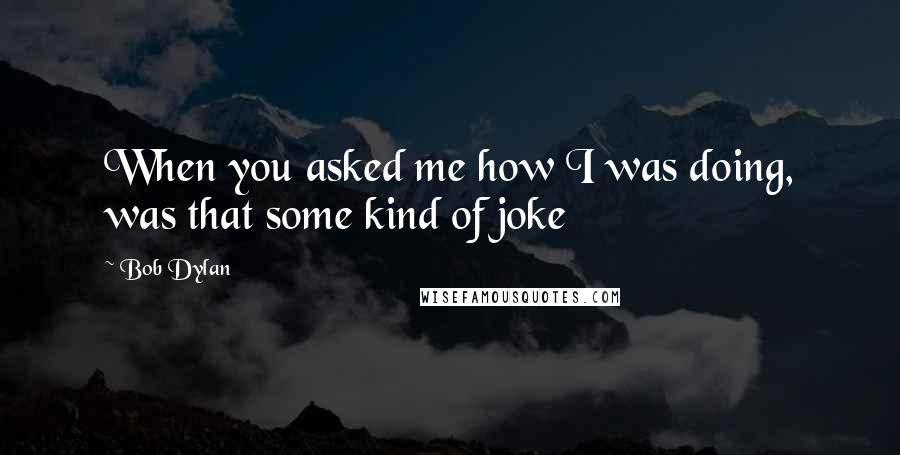 Bob Dylan Quotes: When you asked me how I was doing, was that some kind of joke