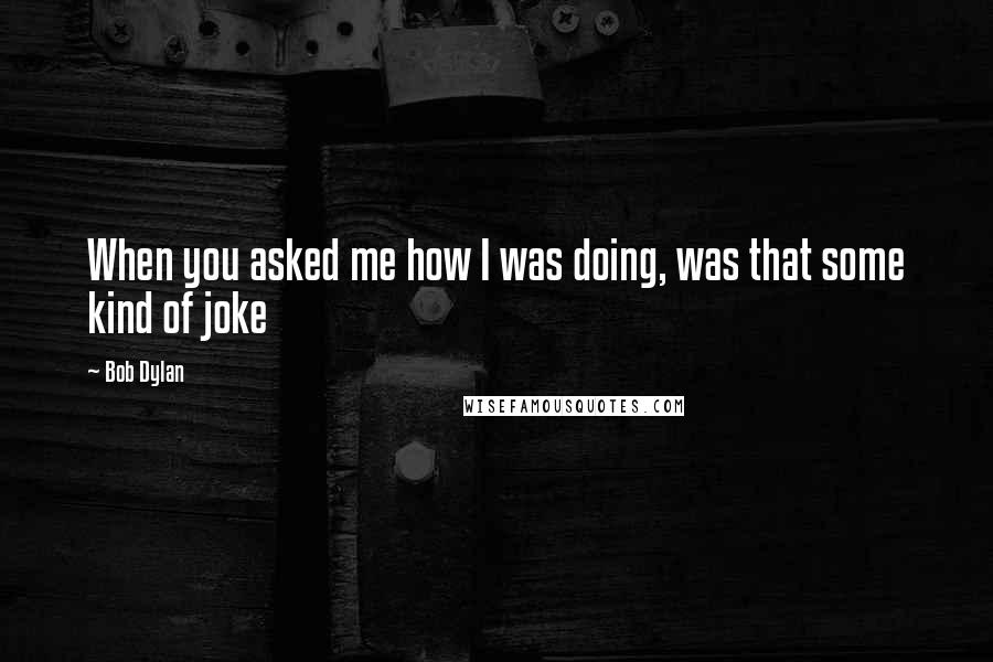 Bob Dylan Quotes: When you asked me how I was doing, was that some kind of joke