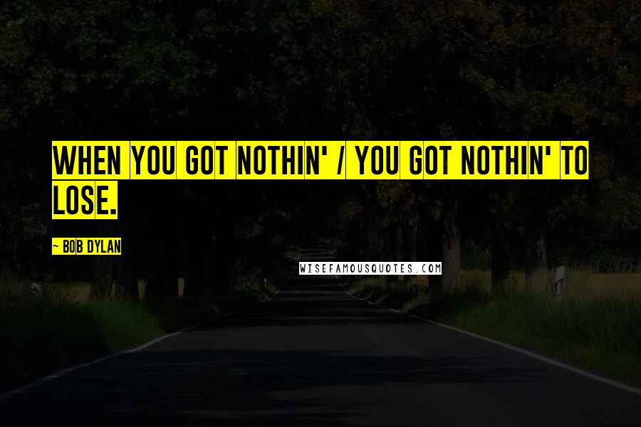 Bob Dylan Quotes: When you got nothin' / You got nothin' to lose.