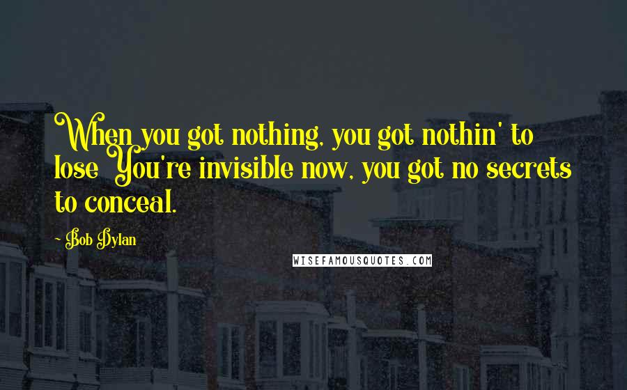 Bob Dylan Quotes: When you got nothing, you got nothin' to lose You're invisible now, you got no secrets to conceal.