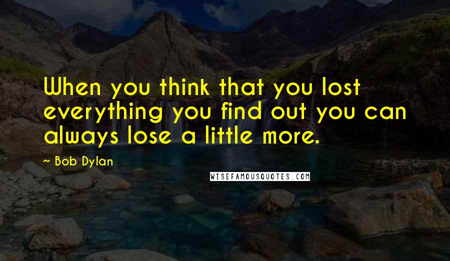 Bob Dylan Quotes: When you think that you lost everything you find out you can always lose a little more.