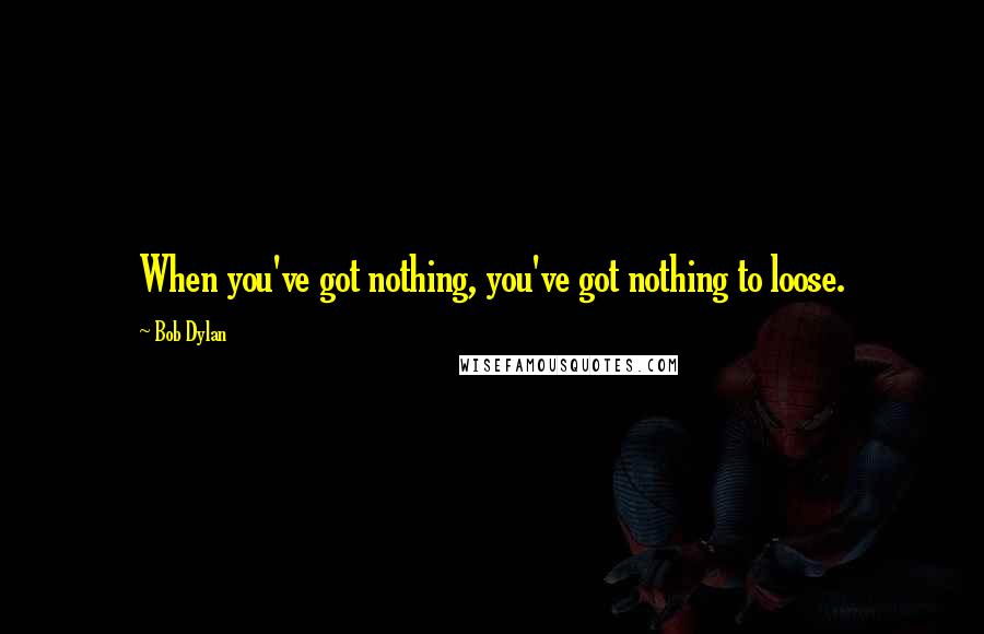 Bob Dylan Quotes: When you've got nothing, you've got nothing to loose.