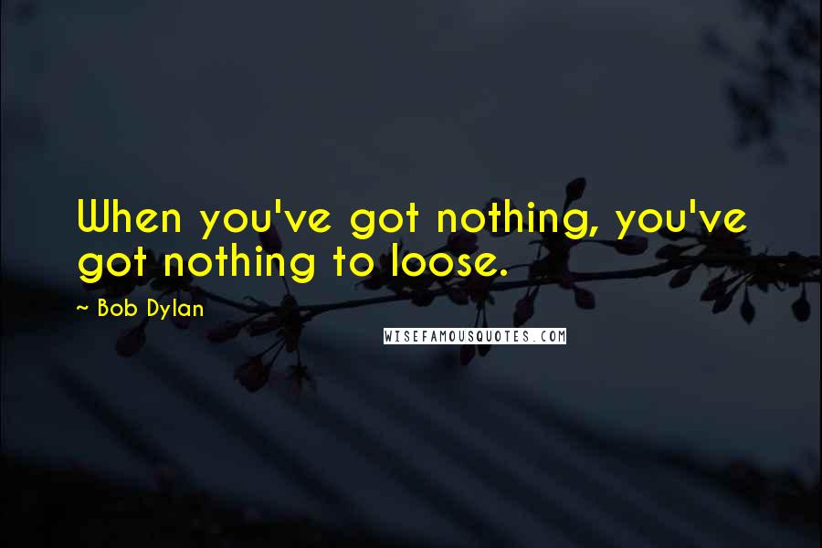 Bob Dylan Quotes: When you've got nothing, you've got nothing to loose.