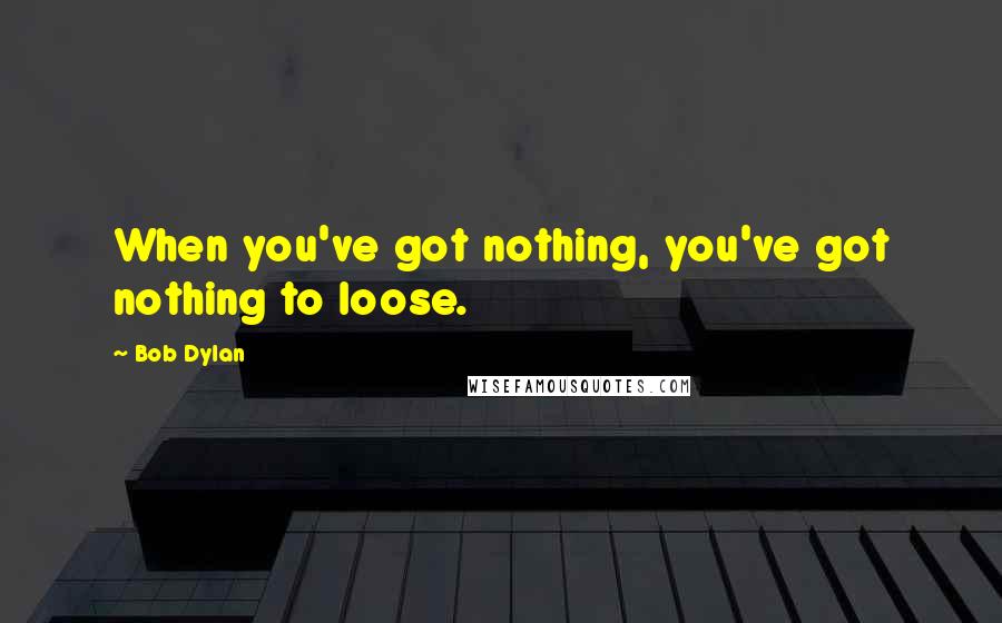 Bob Dylan Quotes: When you've got nothing, you've got nothing to loose.