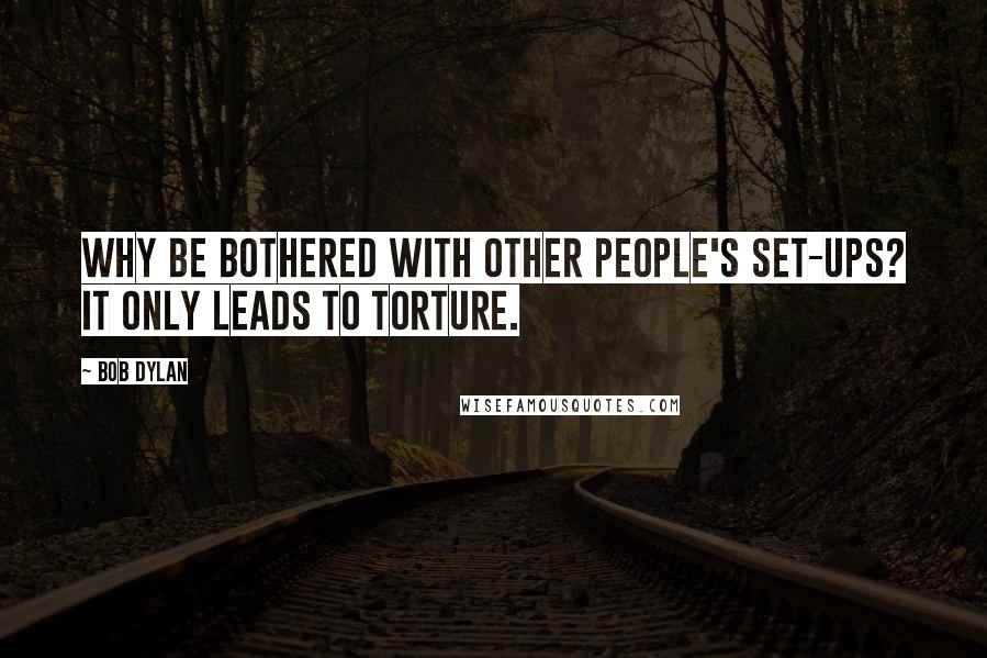 Bob Dylan Quotes: Why be bothered with other people's set-ups? it only leads to torture.