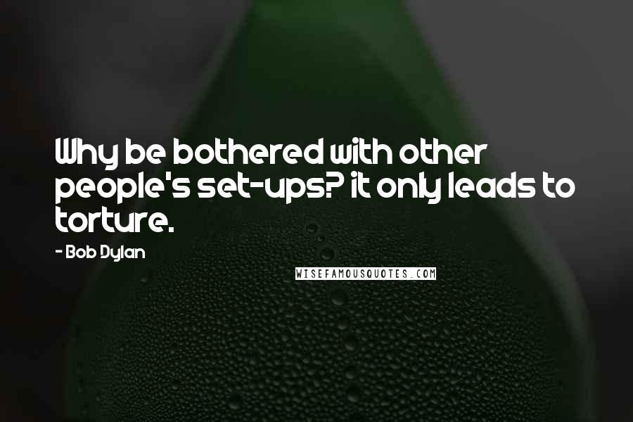 Bob Dylan Quotes: Why be bothered with other people's set-ups? it only leads to torture.