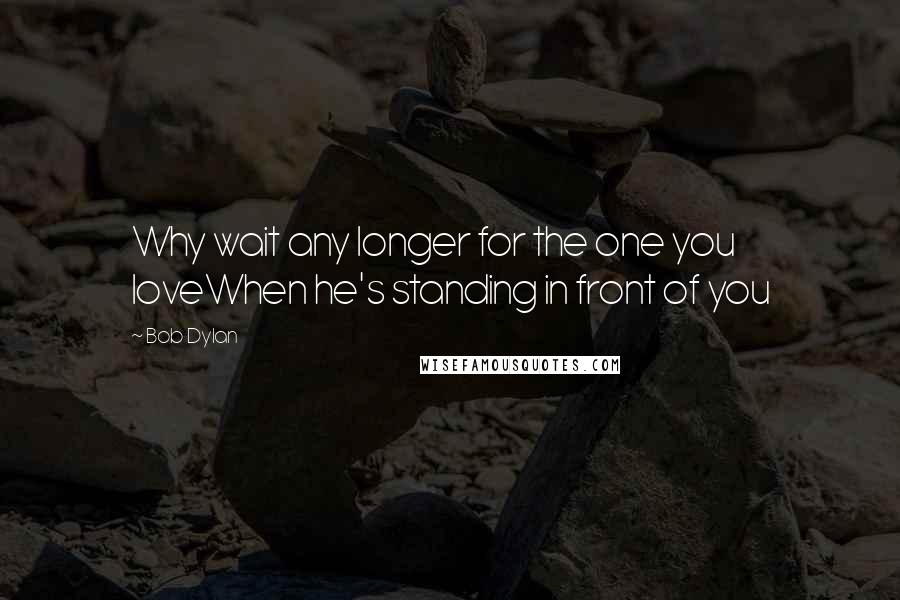 Bob Dylan Quotes: Why wait any longer for the one you loveWhen he's standing in front of you