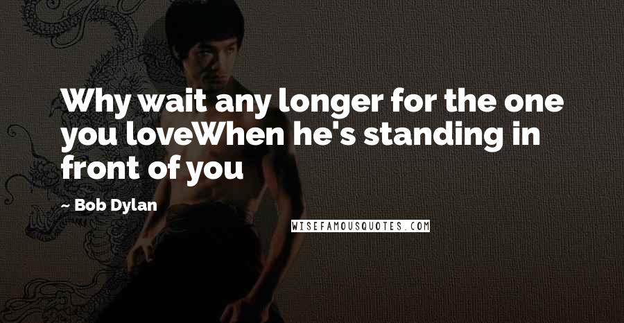 Bob Dylan Quotes: Why wait any longer for the one you loveWhen he's standing in front of you