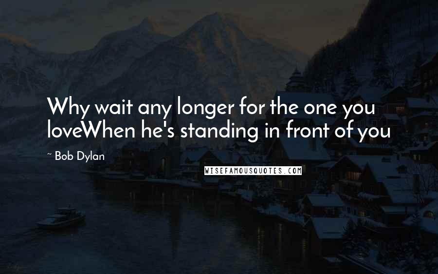 Bob Dylan Quotes: Why wait any longer for the one you loveWhen he's standing in front of you