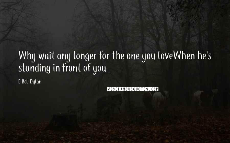 Bob Dylan Quotes: Why wait any longer for the one you loveWhen he's standing in front of you