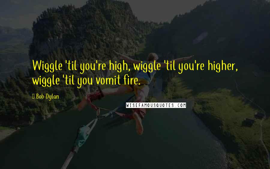 Bob Dylan Quotes: Wiggle 'til you're high, wiggle 'til you're higher, wiggle 'til you vomit fire.