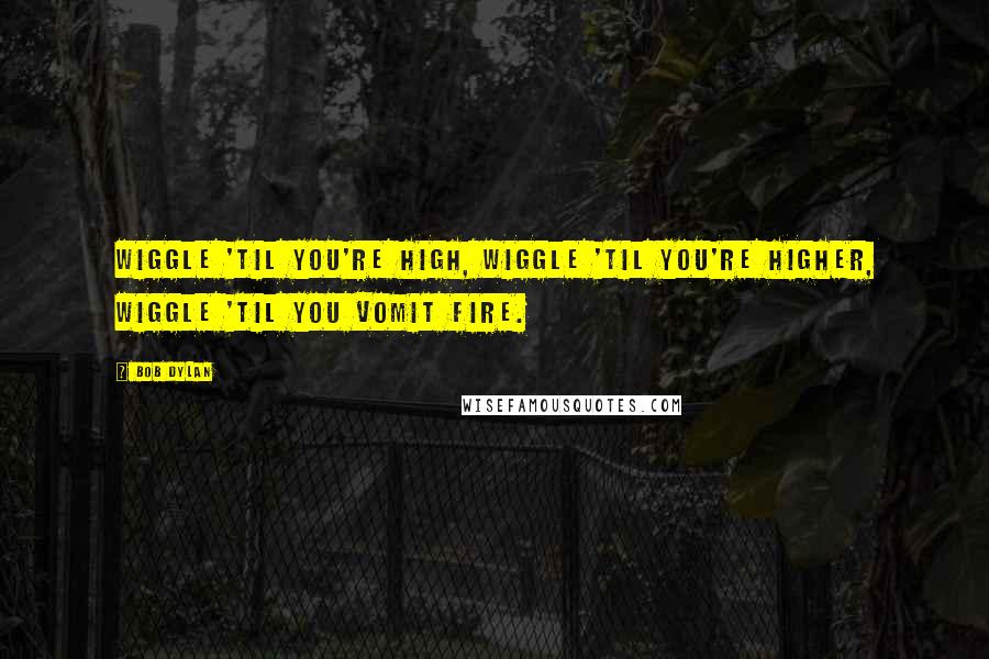 Bob Dylan Quotes: Wiggle 'til you're high, wiggle 'til you're higher, wiggle 'til you vomit fire.