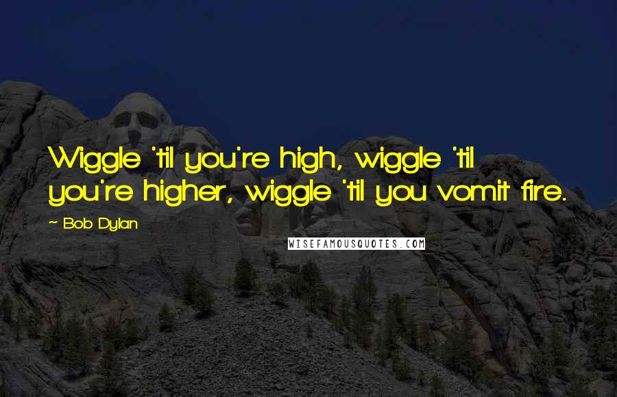 Bob Dylan Quotes: Wiggle 'til you're high, wiggle 'til you're higher, wiggle 'til you vomit fire.