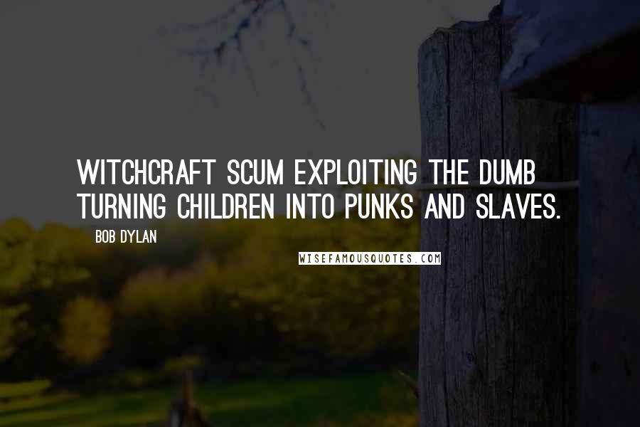 Bob Dylan Quotes: Witchcraft scum exploiting the dumb turning children into punks and slaves.