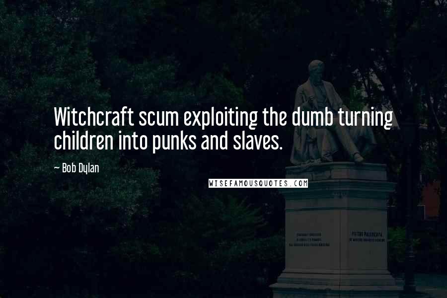 Bob Dylan Quotes: Witchcraft scum exploiting the dumb turning children into punks and slaves.