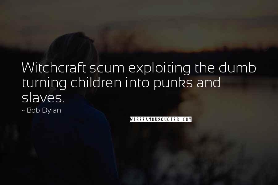 Bob Dylan Quotes: Witchcraft scum exploiting the dumb turning children into punks and slaves.