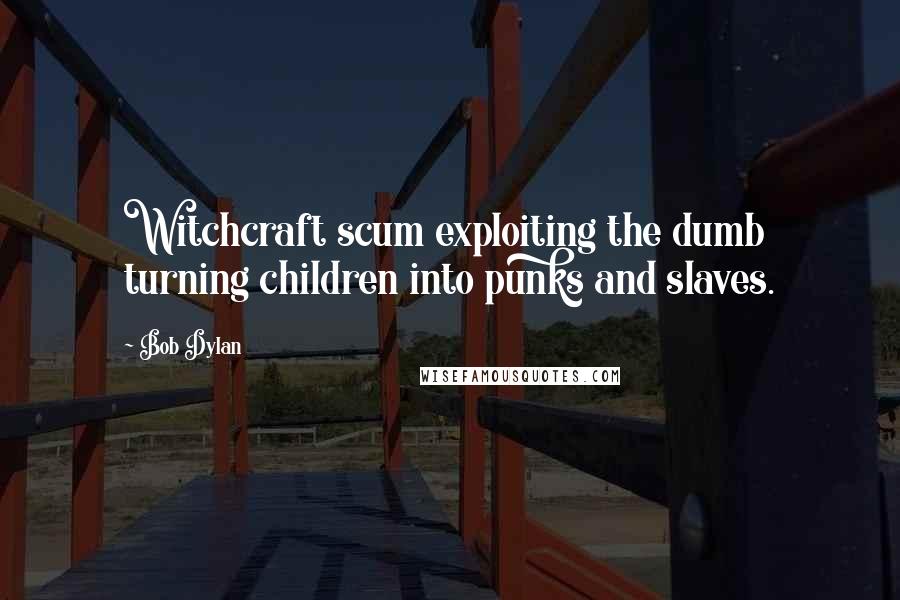 Bob Dylan Quotes: Witchcraft scum exploiting the dumb turning children into punks and slaves.