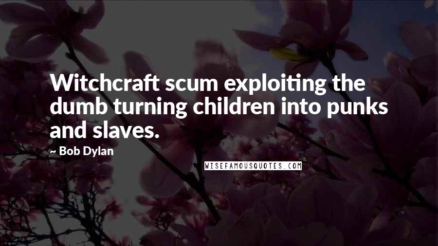 Bob Dylan Quotes: Witchcraft scum exploiting the dumb turning children into punks and slaves.