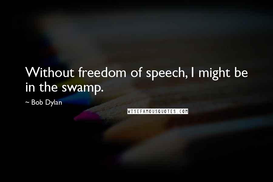 Bob Dylan Quotes: Without freedom of speech, I might be in the swamp.