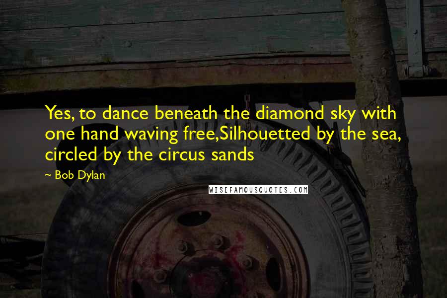 Bob Dylan Quotes: Yes, to dance beneath the diamond sky with one hand waving free,Silhouetted by the sea, circled by the circus sands