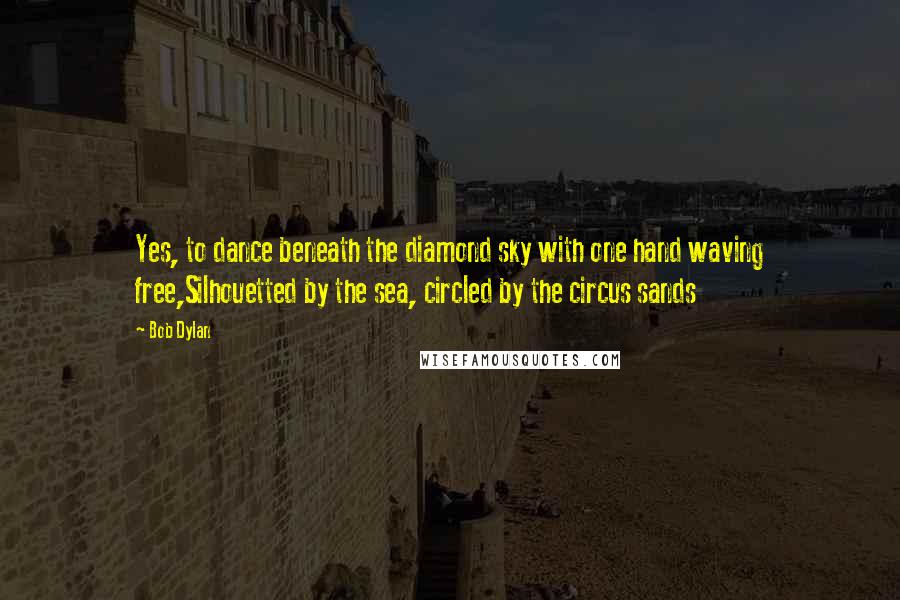 Bob Dylan Quotes: Yes, to dance beneath the diamond sky with one hand waving free,Silhouetted by the sea, circled by the circus sands