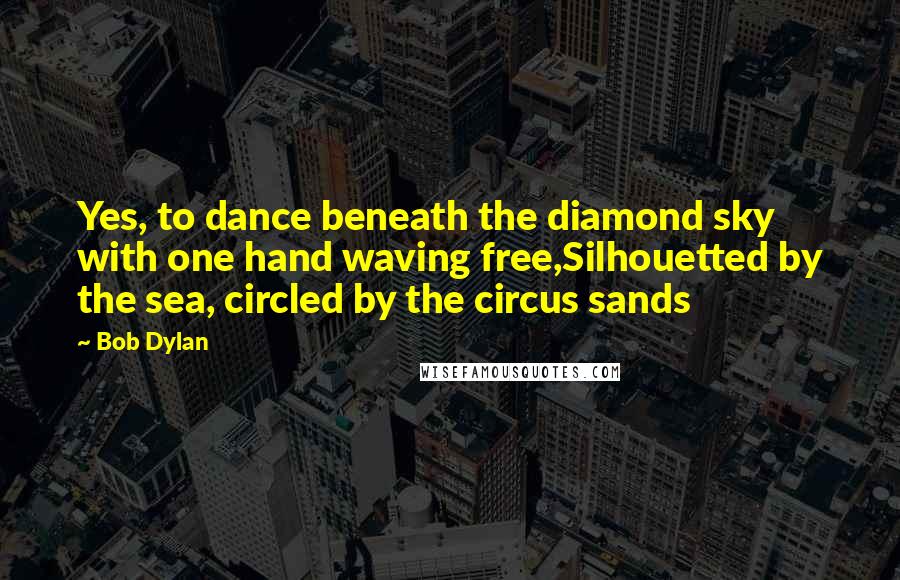 Bob Dylan Quotes: Yes, to dance beneath the diamond sky with one hand waving free,Silhouetted by the sea, circled by the circus sands