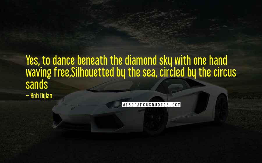 Bob Dylan Quotes: Yes, to dance beneath the diamond sky with one hand waving free,Silhouetted by the sea, circled by the circus sands