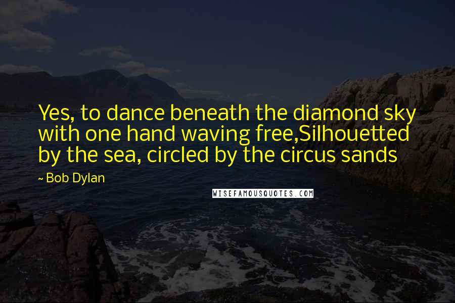 Bob Dylan Quotes: Yes, to dance beneath the diamond sky with one hand waving free,Silhouetted by the sea, circled by the circus sands