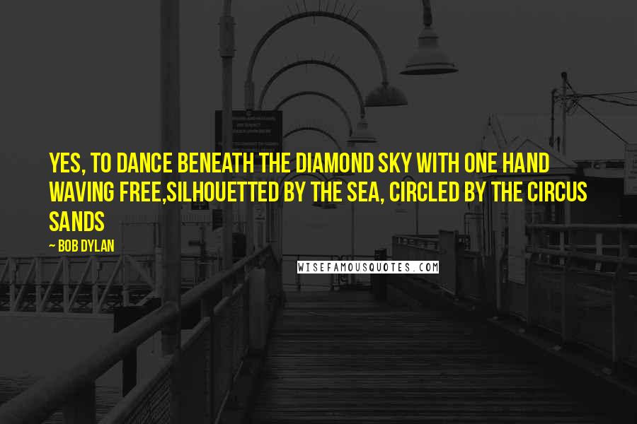 Bob Dylan Quotes: Yes, to dance beneath the diamond sky with one hand waving free,Silhouetted by the sea, circled by the circus sands