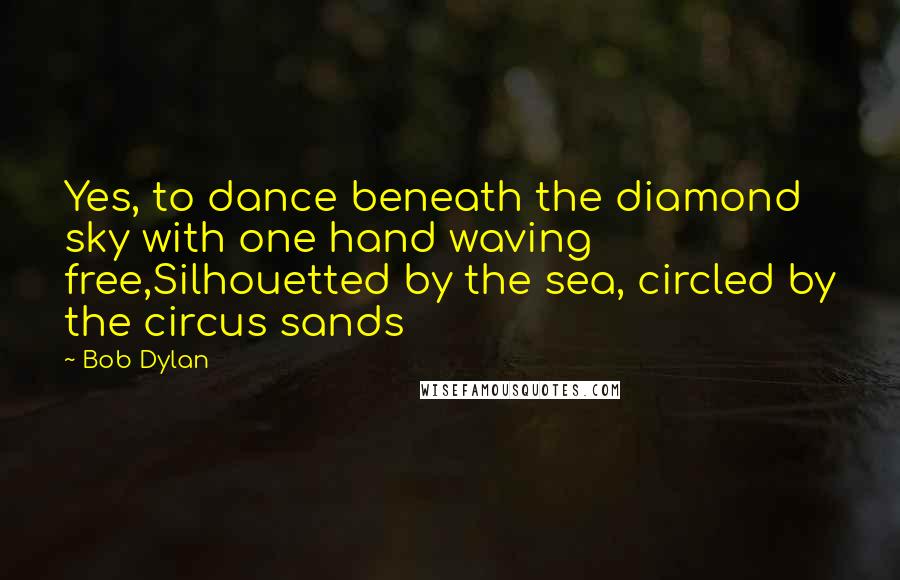 Bob Dylan Quotes: Yes, to dance beneath the diamond sky with one hand waving free,Silhouetted by the sea, circled by the circus sands