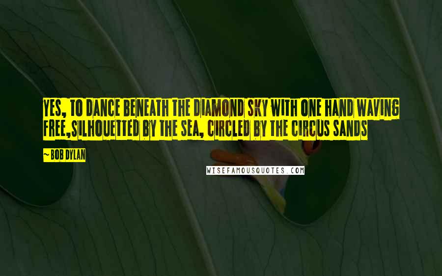 Bob Dylan Quotes: Yes, to dance beneath the diamond sky with one hand waving free,Silhouetted by the sea, circled by the circus sands