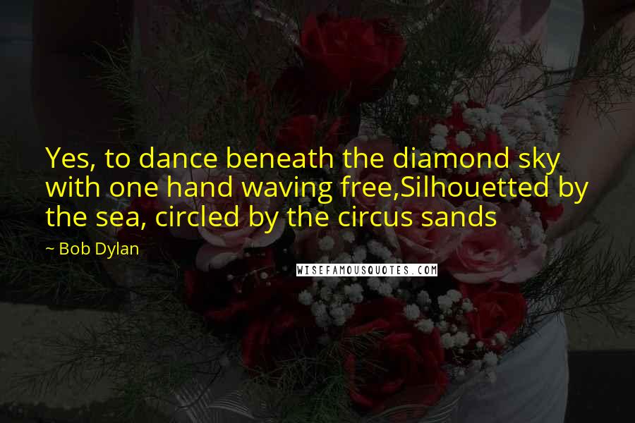 Bob Dylan Quotes: Yes, to dance beneath the diamond sky with one hand waving free,Silhouetted by the sea, circled by the circus sands