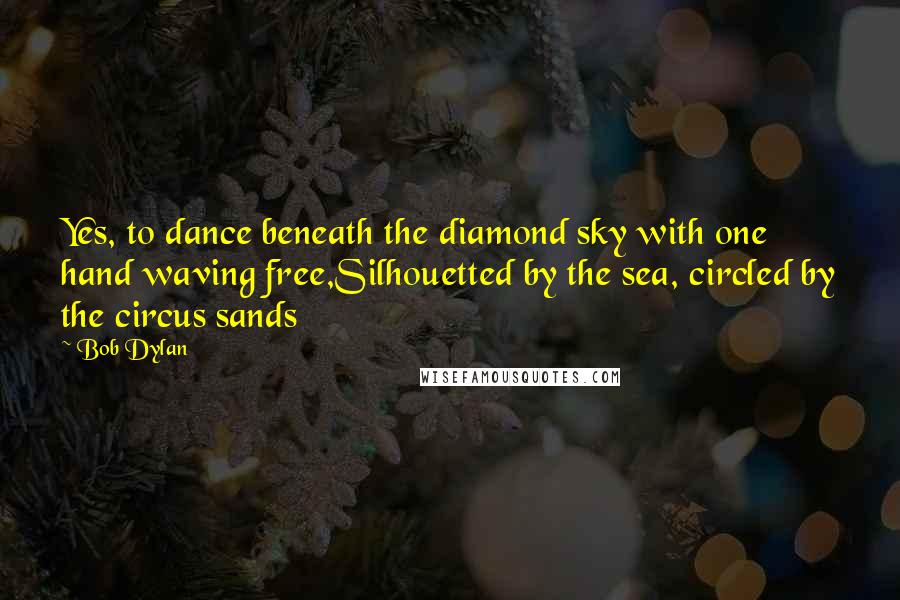 Bob Dylan Quotes: Yes, to dance beneath the diamond sky with one hand waving free,Silhouetted by the sea, circled by the circus sands