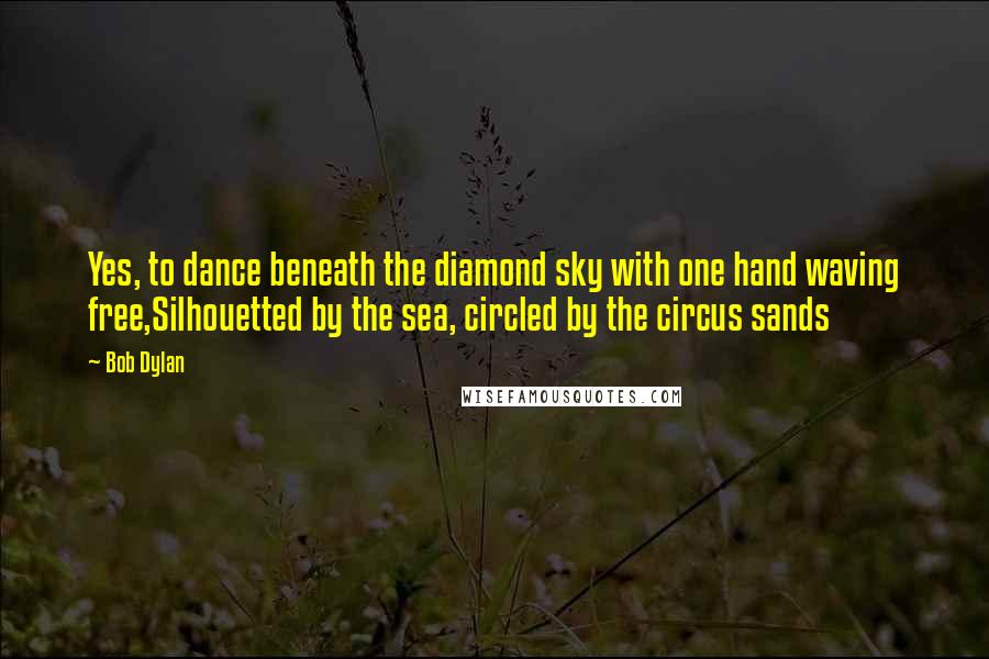 Bob Dylan Quotes: Yes, to dance beneath the diamond sky with one hand waving free,Silhouetted by the sea, circled by the circus sands