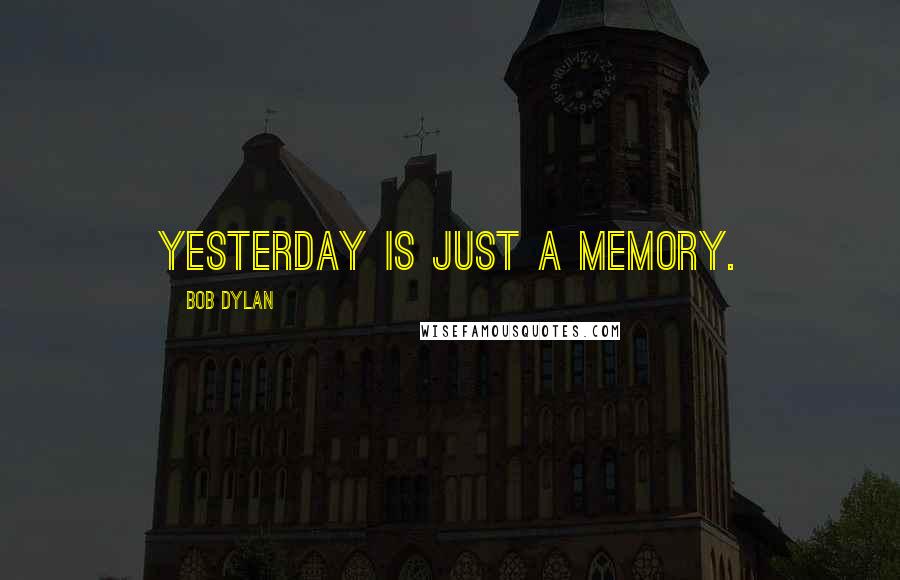 Bob Dylan Quotes: Yesterday is just a memory.