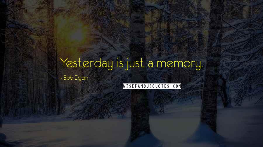 Bob Dylan Quotes: Yesterday is just a memory.