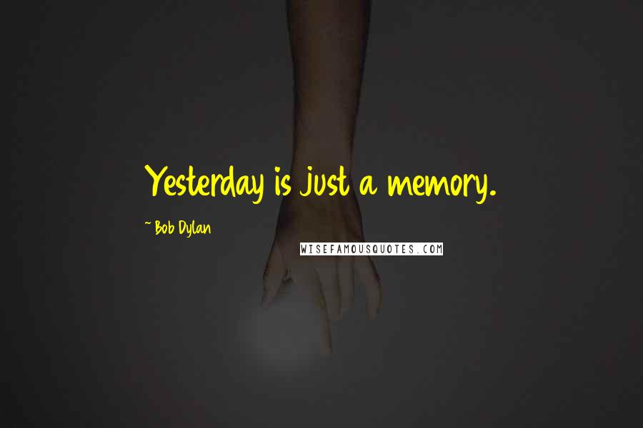 Bob Dylan Quotes: Yesterday is just a memory.