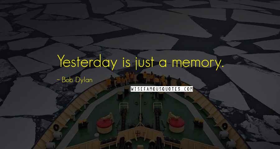Bob Dylan Quotes: Yesterday is just a memory.