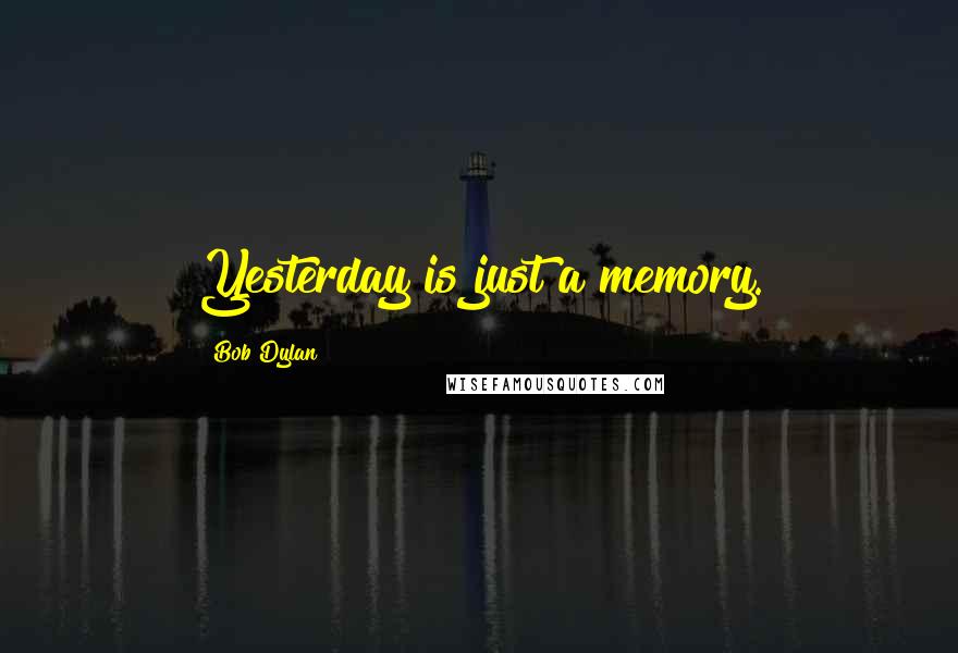 Bob Dylan Quotes: Yesterday is just a memory.