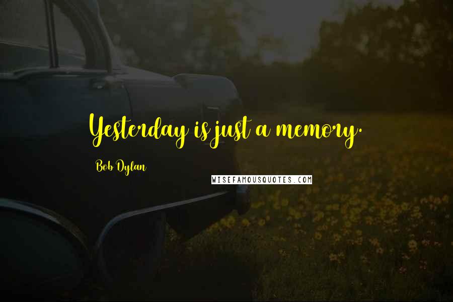 Bob Dylan Quotes: Yesterday is just a memory.