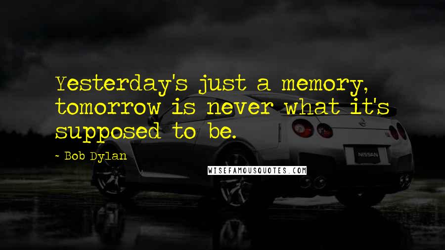 Bob Dylan Quotes: Yesterday's just a memory, tomorrow is never what it's supposed to be.