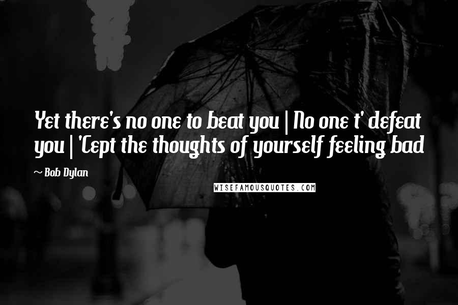 Bob Dylan Quotes: Yet there's no one to beat you | No one t' defeat you | 'Cept the thoughts of yourself feeling bad