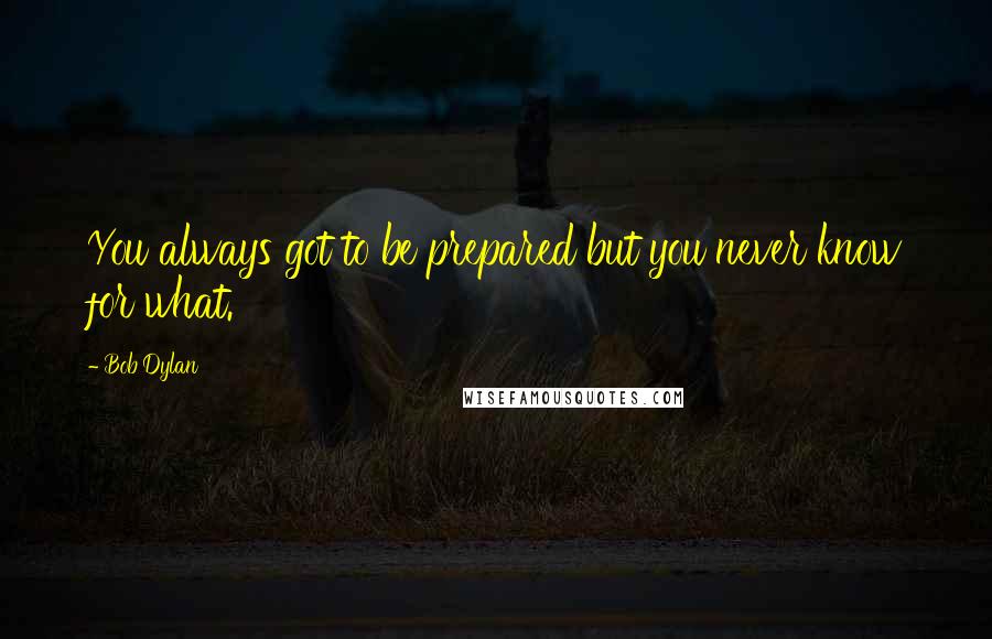 Bob Dylan Quotes: You always got to be prepared but you never know for what.