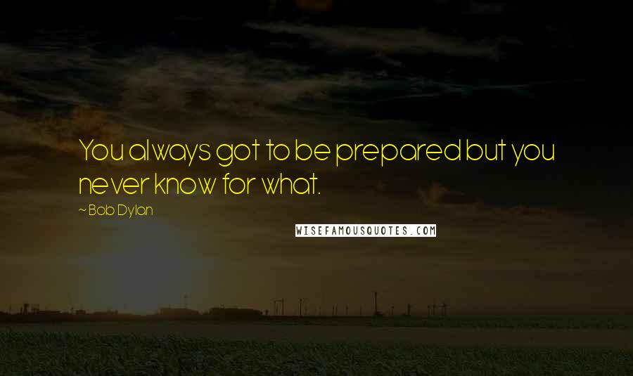 Bob Dylan Quotes: You always got to be prepared but you never know for what.