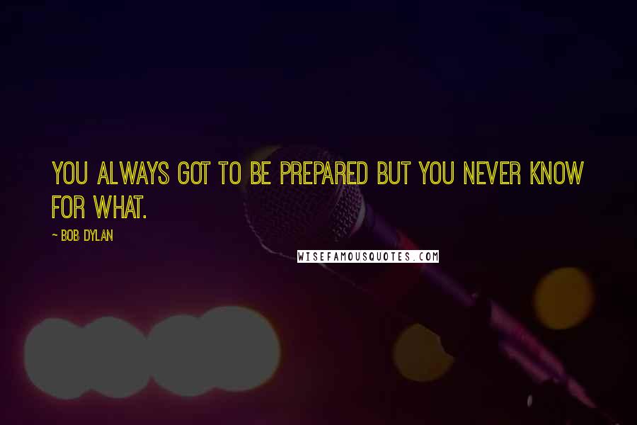 Bob Dylan Quotes: You always got to be prepared but you never know for what.