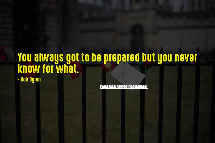Bob Dylan Quotes: You always got to be prepared but you never know for what.