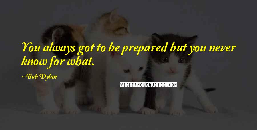 Bob Dylan Quotes: You always got to be prepared but you never know for what.