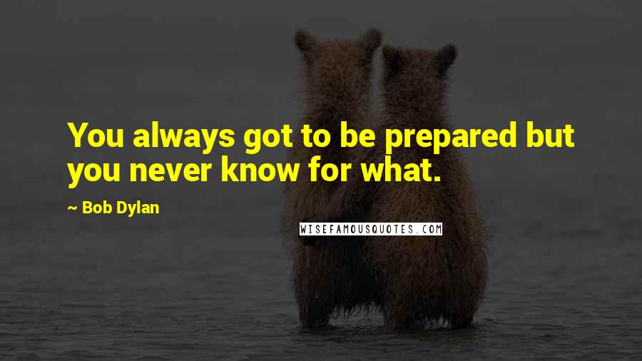 Bob Dylan Quotes: You always got to be prepared but you never know for what.