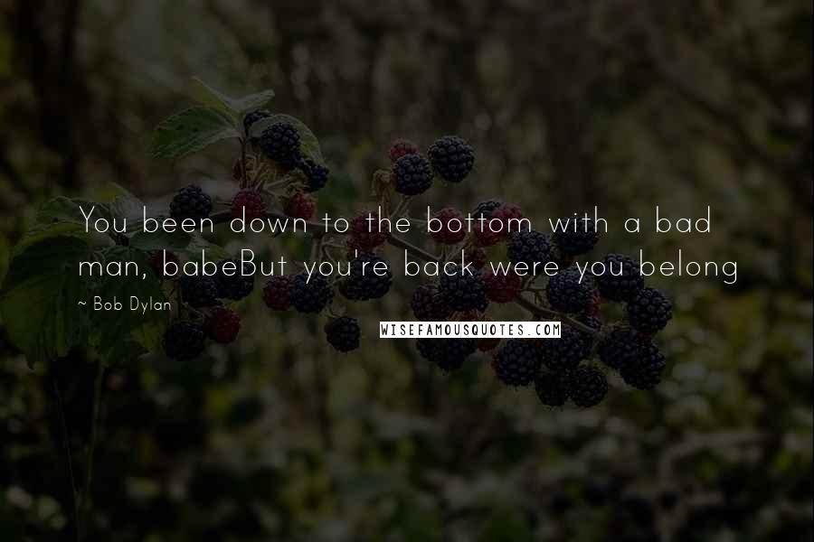 Bob Dylan Quotes: You been down to the bottom with a bad man, babeBut you're back were you belong