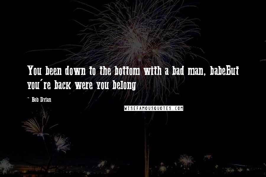Bob Dylan Quotes: You been down to the bottom with a bad man, babeBut you're back were you belong
